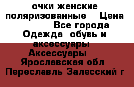 очки женские поляризованные  › Цена ­ 1 500 - Все города Одежда, обувь и аксессуары » Аксессуары   . Ярославская обл.,Переславль-Залесский г.